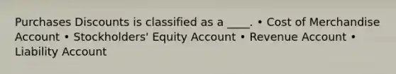 Purchases Discounts is classified as a ____. • Cost of Merchandise Account • Stockholders' Equity Account • Revenue Account • Liability Account