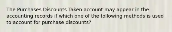 The Purchases Discounts Taken account may appear in the accounting records if which one of the following methods is used to account for purchase discounts?