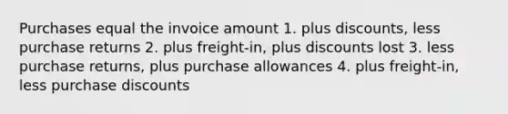 Purchases equal the invoice amount 1. plus discounts, less purchase returns 2. plus freight-in, plus discounts lost 3. less purchase returns, plus purchase allowances 4. plus freight-in, less purchase discounts