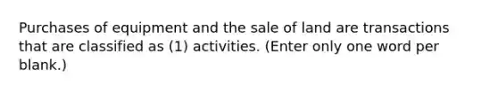 Purchases of equipment and the sale of land are transactions that are classified as (1) activities. (Enter only one word per blank.)