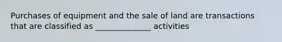 Purchases of equipment and the sale of land are transactions that are classified as ______________ activities