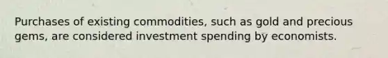 Purchases of existing commodities, such as gold and precious gems, are considered investment spending by economists.