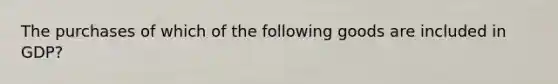 The purchases of which of the following goods are included in GDP?