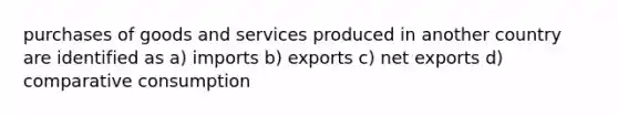 purchases of goods and services produced in another country are identified as a) imports b) exports c) net exports d) comparative consumption