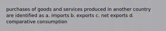 purchases of goods and services produced in another country are identified as a. imports b. exports c. net exports d. comparative consumption