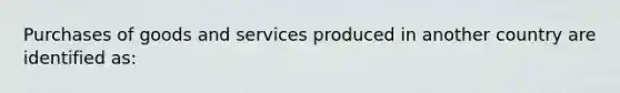 Purchases of goods and services produced in another country are identified as: