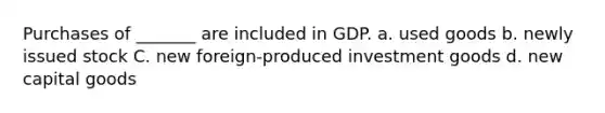 Purchases of _______ are included in GDP. a. used goods b. newly issued stock C. new foreign-produced investment goods d. new capital goods