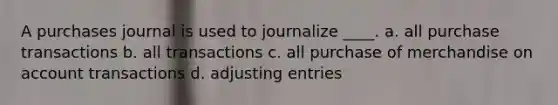 A purchases journal is used to journalize ____. a. all purchase transactions b. all transactions c. all purchase of merchandise on account transactions d. adjusting entries