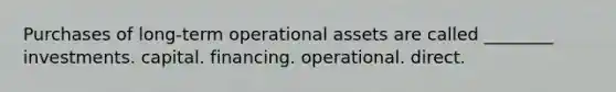 Purchases of long-term operational assets are called _______​_ investments. capital. financing. operational. direct.