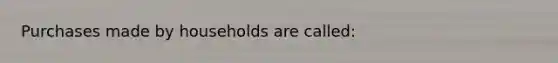 Purchases made by households are called: