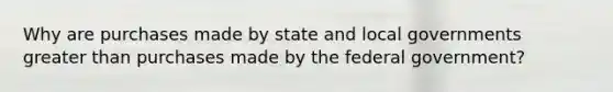 Why are purchases made by state and local governments greater than purchases made by the federal government?