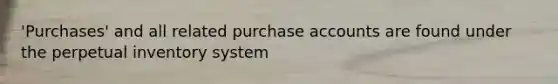 'Purchases' and all related purchase accounts are found under the perpetual inventory system