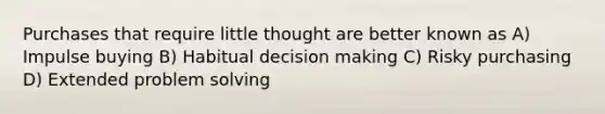 Purchases that require little thought are better known as A) Impulse buying B) Habitual decision making C) Risky purchasing D) Extended problem solving