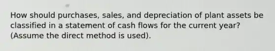 How should purchases, sales, and depreciation of plant assets be classified in a statement of cash flows for the current year? (Assume the direct method is used).