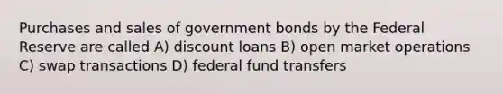 Purchases and sales of government bonds by the Federal Reserve are called A) discount loans B) open market operations C) swap transactions D) federal fund transfers