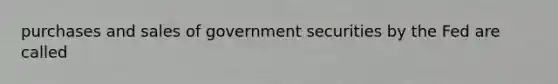 purchases and sales of government securities by the Fed are called