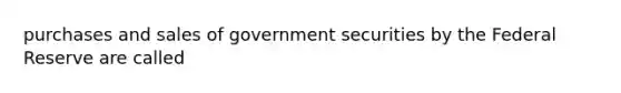 purchases and sales of government securities by the Federal Reserve are called