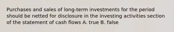 Purchases and sales of long‐term investments for the period should be netted for disclosure in the investing activities section of the statement of cash flows A. true B. false