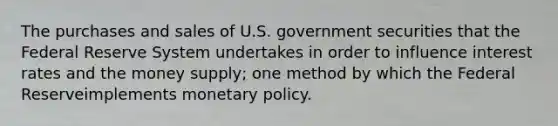 The purchases and sales of U.S. government securities that the Federal Reserve System undertakes in order to influence interest rates and the money supply; one method by which the Federal Reserveimplements <a href='https://www.questionai.com/knowledge/kEE0G7Llsx-monetary-policy' class='anchor-knowledge'>monetary policy</a>.