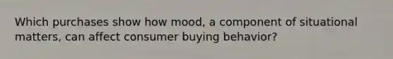 Which purchases show how mood, a component of situational matters, can affect consumer buying behavior?