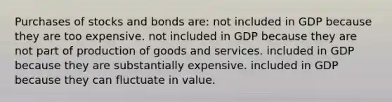 Purchases of stocks and bonds are: not included in GDP because they are too expensive. not included in GDP because they are not part of production of goods and services. included in GDP because they are substantially expensive. included in GDP because they can fluctuate in value.