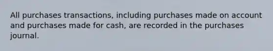 All purchases transactions, including purchases made on account and purchases made for cash, are recorded in the purchases journal.