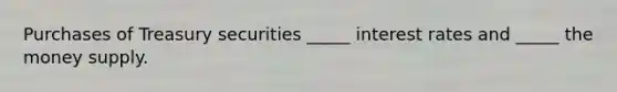 Purchases of Treasury securities _____ interest rates and _____ the money supply.