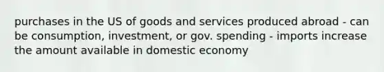 purchases in the US of goods and services produced abroad - can be consumption, investment, or gov. spending - imports increase the amount available in domestic economy