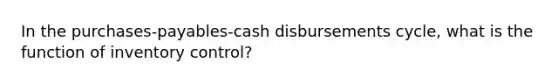 In the purchases-payables-cash disbursements cycle, what is the function of inventory control?