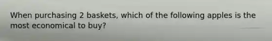 When purchasing 2 baskets, which of the following apples is the most economical to buy?