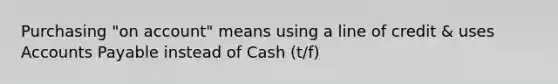 Purchasing "on account" means using a line of credit & uses Accounts Payable instead of Cash (t/f)