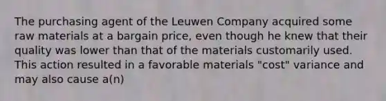 The purchasing agent of the Leuwen Company acquired some raw materials at a bargain price, even though he knew that their quality was lower than that of the materials customarily used. This action resulted in a favorable materials "cost" variance and may also cause a(n)