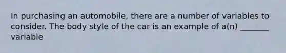 In purchasing an automobile, there are a number of variables to consider. The body style of the car is an example of a(n) _______ variable