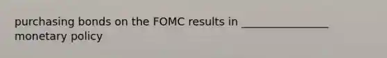purchasing bonds on the FOMC results in ________________ monetary policy