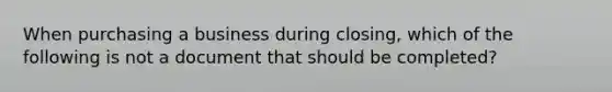 When purchasing a business during closing, which of the following is not a document that should be completed?