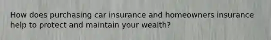 How does purchasing car insurance and homeowners insurance help to protect and maintain your wealth?