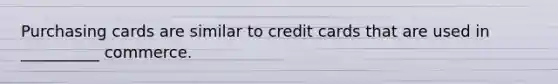 Purchasing cards are similar to credit cards that are used in __________ commerce.