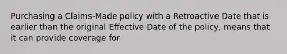 Purchasing a Claims-Made policy with a Retroactive Date that is earlier than the original Effective Date of the policy, means that it can provide coverage for