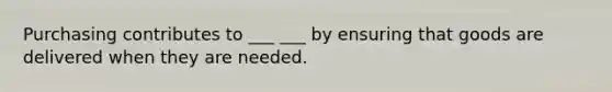 Purchasing contributes to ___ ___ by ensuring that goods are delivered when they are needed.