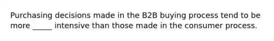 Purchasing decisions made in the B2B buying process tend to be more _____ intensive than those made in the consumer process.