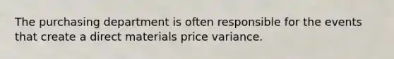 The purchasing department is often responsible for the events that create a direct materials price variance.