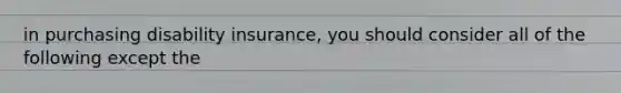 in purchasing disability insurance, you should consider all of the following except the