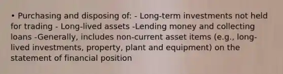 • Purchasing and disposing of: - Long-term investments not held for trading - Long-lived assets -Lending money and collecting loans -Generally, includes non-current asset items (e.g., long-lived investments, property, plant and equipment) on the statement of financial position