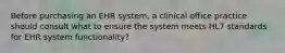 Before purchasing an EHR system, a clinical office practice should consult what to ensure the system meets HL7 standards for EHR system functionality?