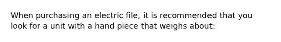 When purchasing an electric file, it is recommended that you look for a unit with a hand piece that weighs about: