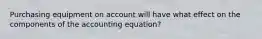 Purchasing equipment on account will have what effect on the components of the accounting equation?