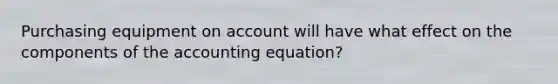 Purchasing equipment on account will have what effect on the components of the accounting equation?