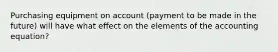 Purchasing equipment on account (payment to be made in the future) will have what effect on the elements of <a href='https://www.questionai.com/knowledge/k7UJ6J5ODQ-the-accounting-equation' class='anchor-knowledge'>the accounting equation</a>?