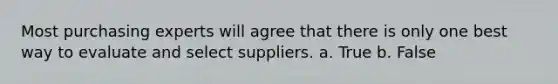 Most purchasing experts will agree that there is only one best way to evaluate and select suppliers. a. True b. False