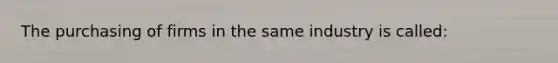 The purchasing of firms in the same industry is called: